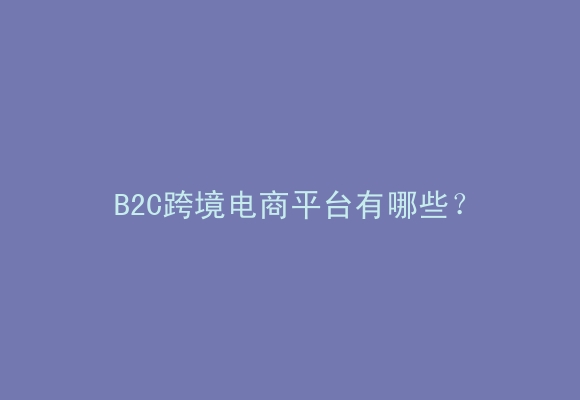 B2C跨境电商平台有哪些？