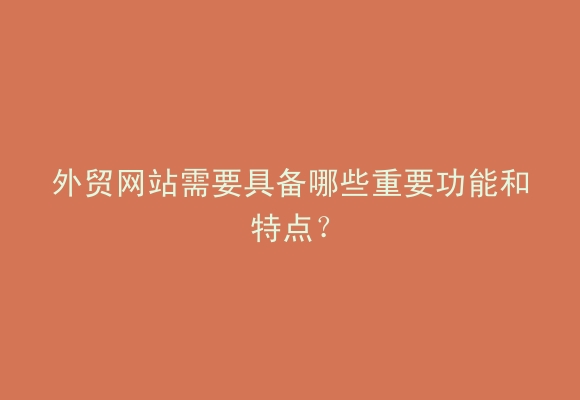 外贸网站需要具备哪些重要功能和特点？