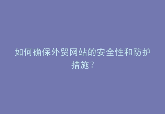 如何确保外贸网站的安全性和防护措施？