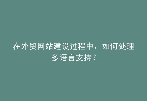 在外贸网站建设过程中，如何处理多语言支持？