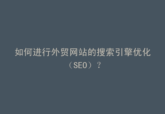 如何进行外贸网站的搜索引擎优化（SEO）？