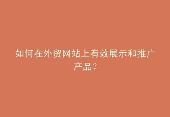 如何在外贸网站上有效展示和推广产品？