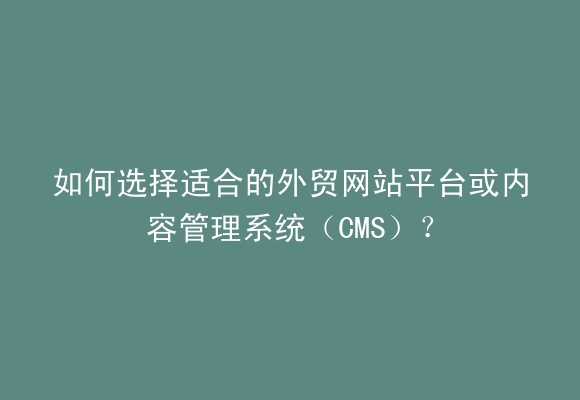 如何选择适合的外贸网站平台或内容管理系统（CMS）？