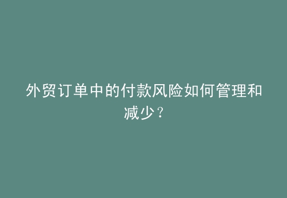 外贸订单中的付款风险如何管理和减少？