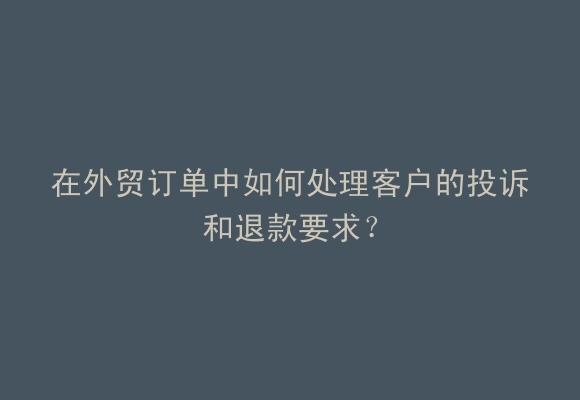 在外贸订单中如何处理客户的投诉和退款要求？