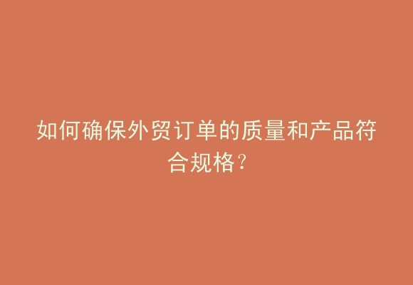 如何确保外贸订单的质量和产品符合规格？