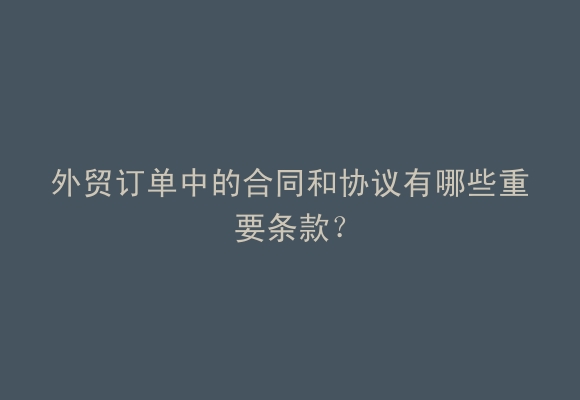 外贸订单中的合同和协议有哪些重要条款？