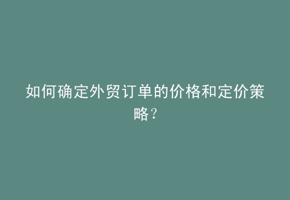 如何确定外贸订单的价格和定价策略？