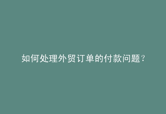 如何处理外贸订单的付款问题？