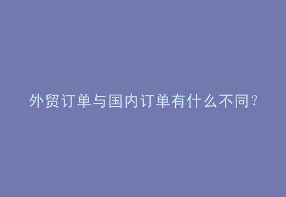 外贸订单与国内订单有什么不同？