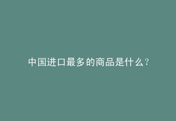 中国进口最多的商品是什么？