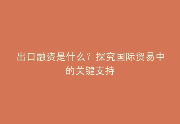 出口融资是什么？探究国际贸易中的关键支持