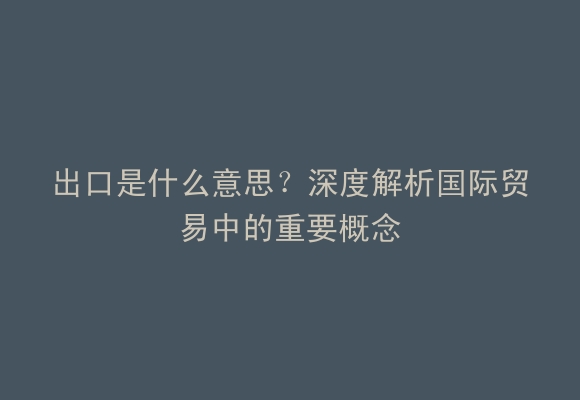 出口是什么意思？深度解析国际贸易中的重要概念