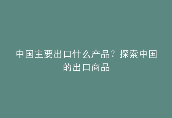 中国主要出口什么产品？探索中国的出口商品