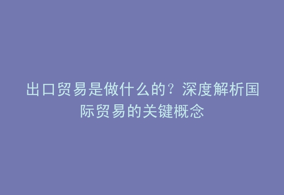 出口贸易是做什么的？深度解析国际贸易的关键概念