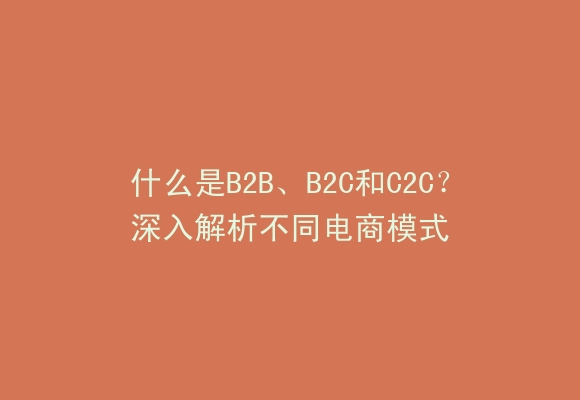 什么是B2B、B2C和C2C？深入解析不同电商模式