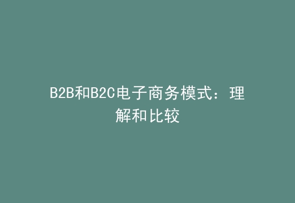 B2B和B2C电子商务模式：理解和比较