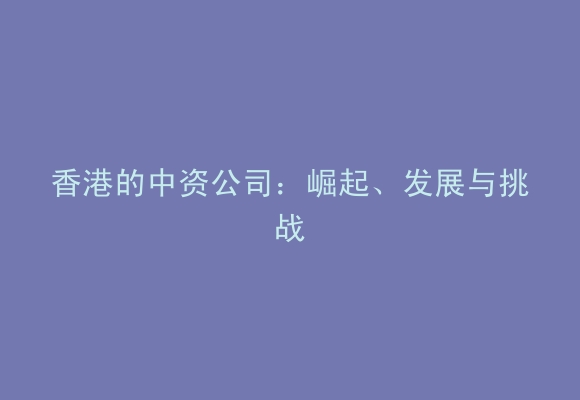 香港的中资公司：崛起、发展与挑战