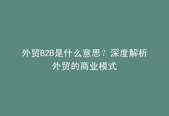 外贸B2B是什么意思？深度解析外贸的商业模式