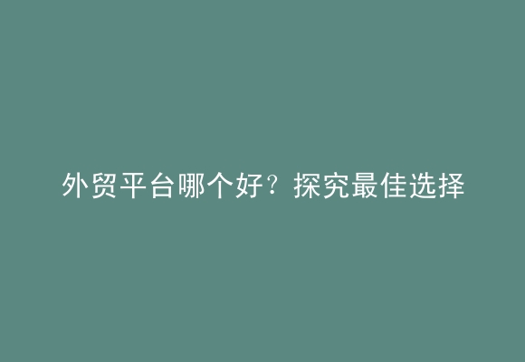 外贸平台哪个好？探究最佳选择