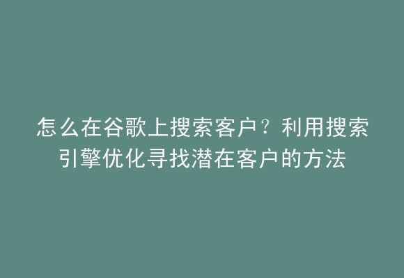 怎么在谷歌上搜索客户？利用搜索引擎优化寻找潜在客户的方法