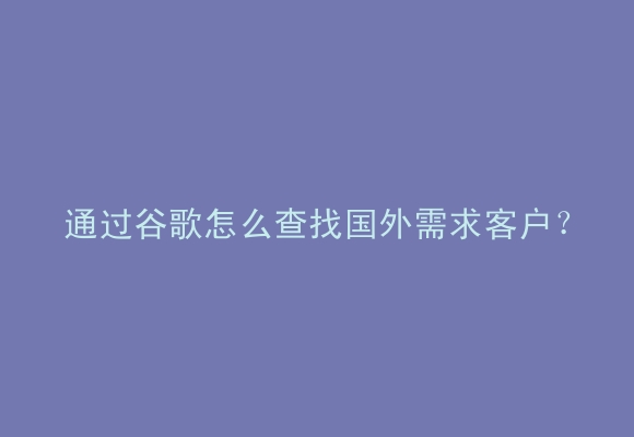 通过谷歌怎么查找国外需求客户？