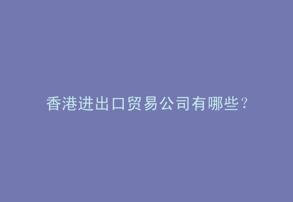 香港进出口贸易公司有哪些?
