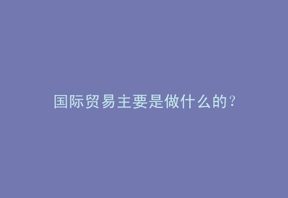 国际贸易主要是做什么的？