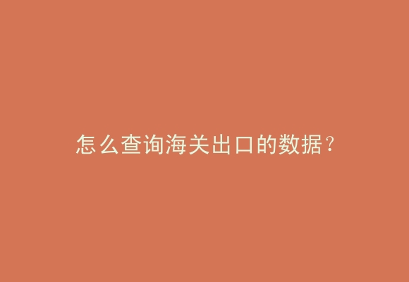 怎么查询海关出口的数据？