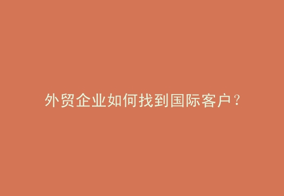 外贸企业如何找到国际客户？