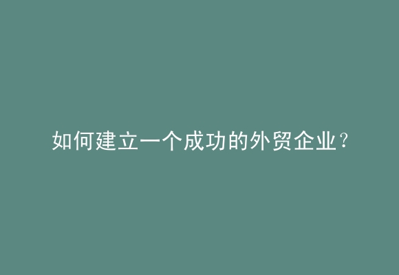 如何建立一个成功的外贸企业？