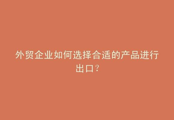 外贸企业如何选择合适的产品进行出口？