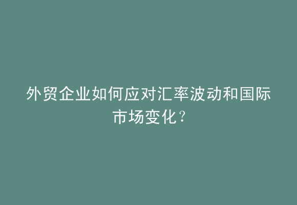 外贸企业如何应对汇率波动和国际市场变化？