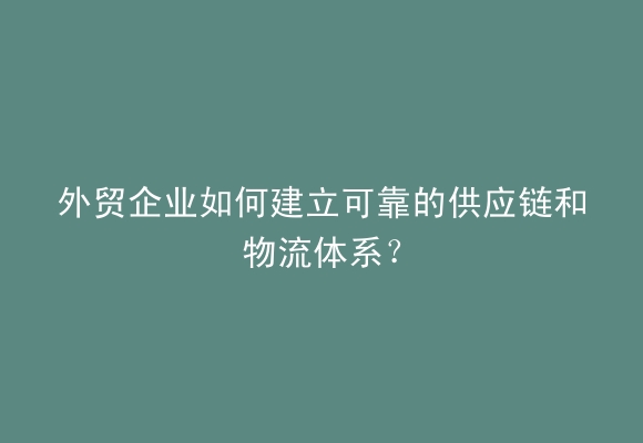 外贸企业如何建立可靠的供应链和物流体系？