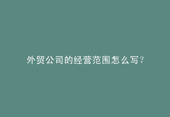 外贸公司的经营范围怎么写？