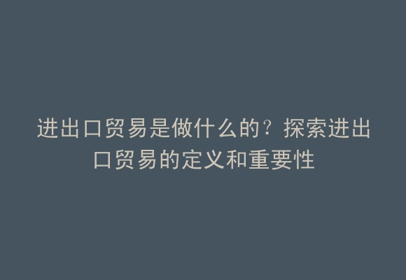 进出口贸易是做什么的？探索进出口贸易的定义和重要性