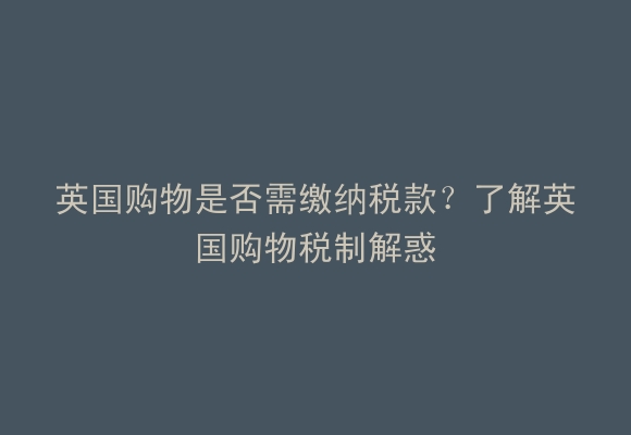 英国购物是否需缴纳税款？了解英国购物税制解惑