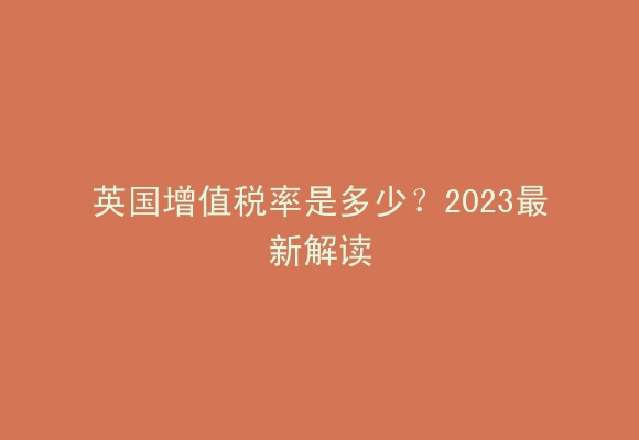 英国增值税率是多少？2023最新解读