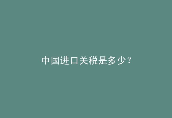 中国进口关税是多少？