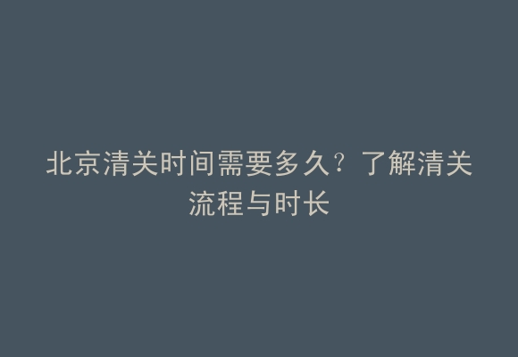 北京清关时间需要多久？了解清关流程与时长