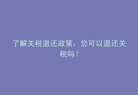 了解关税退还政策：您可以退还关税吗？