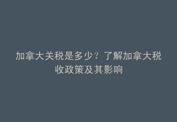 加拿大关税是多少？了解加拿大税收政策及其影响