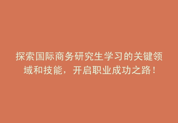 探索国际商务研究生学习的关键领域和技能，开启职业成功之路！