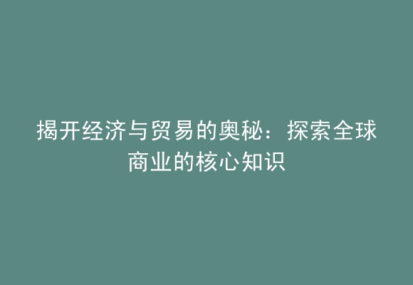 揭开经济与贸易的奥秘：探索全球商业的核心知识