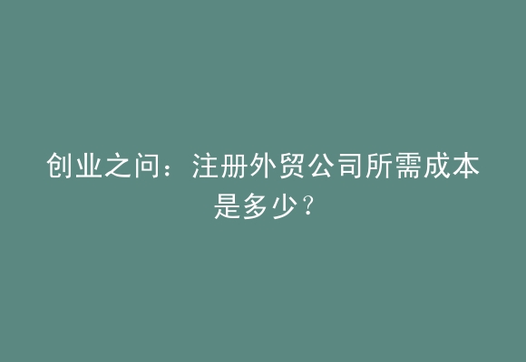 创业之问：注册外贸公司所需成本是多少？