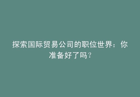 探索国际贸易公司的职位世界：你准备好了吗？