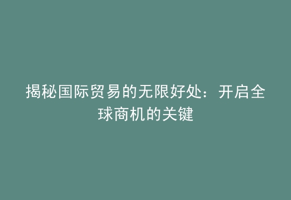 揭秘国际贸易的无限好处：开启全球商机的关键