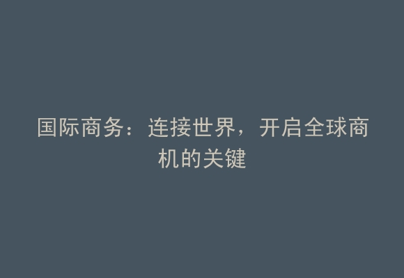 国际商务：连接世界，开启全球商机的关键