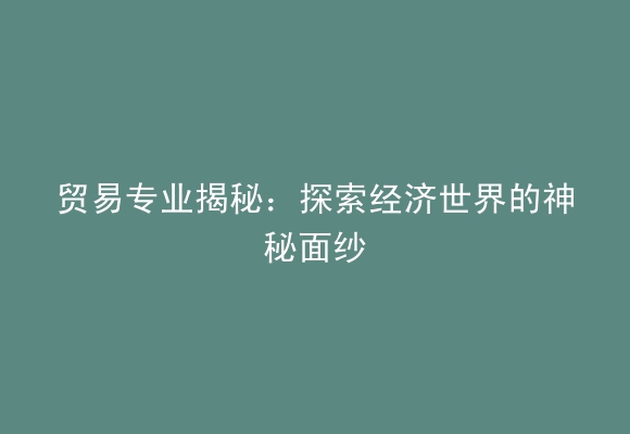 贸易专业揭秘：探索经济世界的神秘面纱