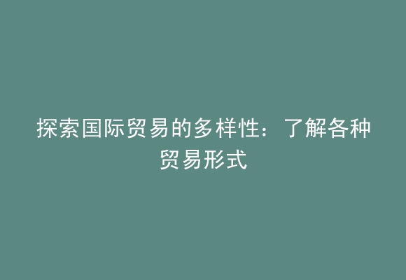 探索国际贸易的多样性：了解各种贸易形式